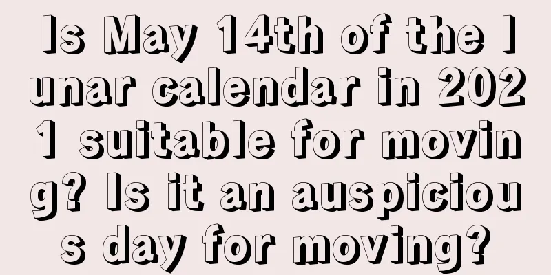 Is May 14th of the lunar calendar in 2021 suitable for moving? Is it an auspicious day for moving?