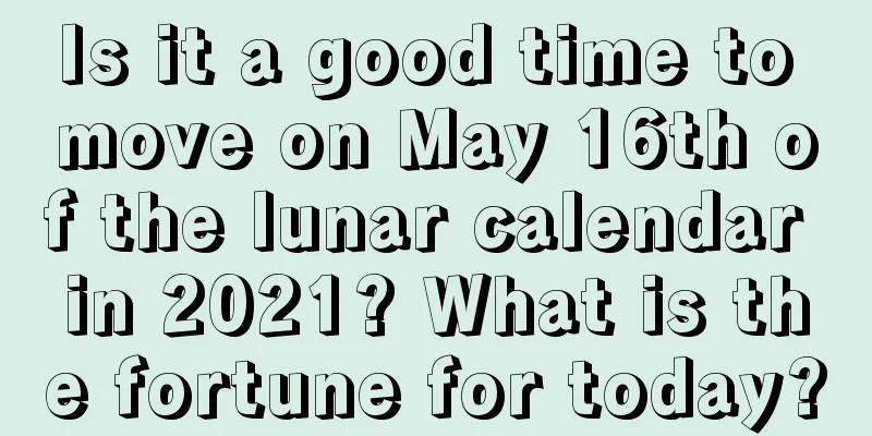 Is it a good time to move on May 16th of the lunar calendar in 2021? What is the fortune for today?