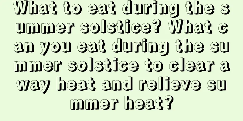 What to eat during the summer solstice? What can you eat during the summer solstice to clear away heat and relieve summer heat?