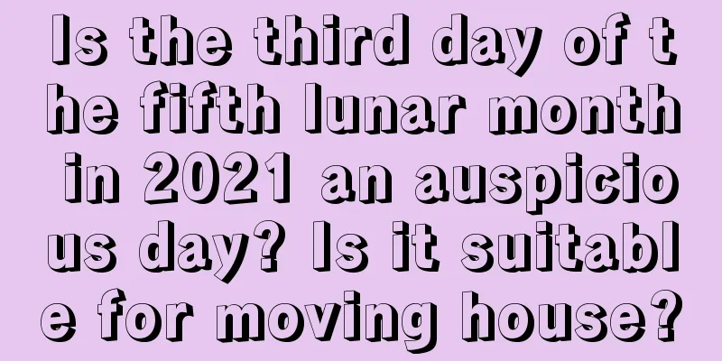 Is the third day of the fifth lunar month in 2021 an auspicious day? Is it suitable for moving house?