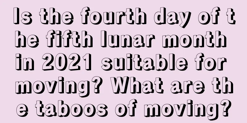 Is the fourth day of the fifth lunar month in 2021 suitable for moving? What are the taboos of moving?