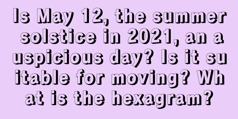 Is May 12, the summer solstice in 2021, an auspicious day? Is it suitable for moving? What is the hexagram?