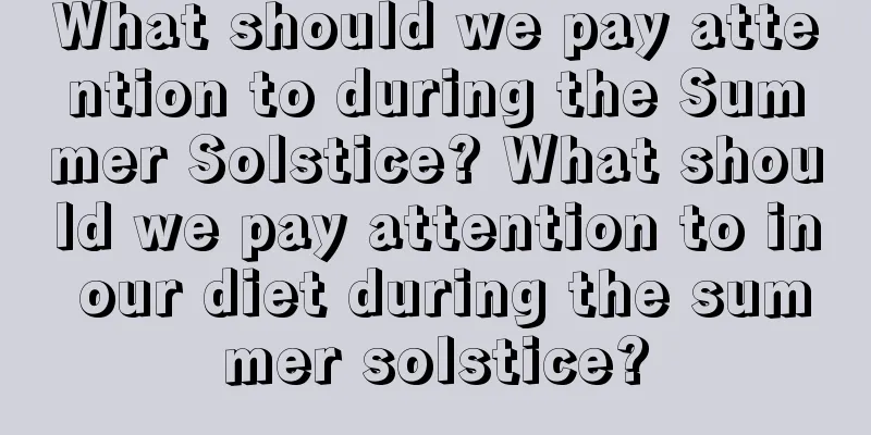 What should we pay attention to during the Summer Solstice? What should we pay attention to in our diet during the summer solstice?