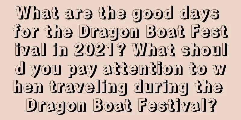 What are the good days for the Dragon Boat Festival in 2021? What should you pay attention to when traveling during the Dragon Boat Festival?