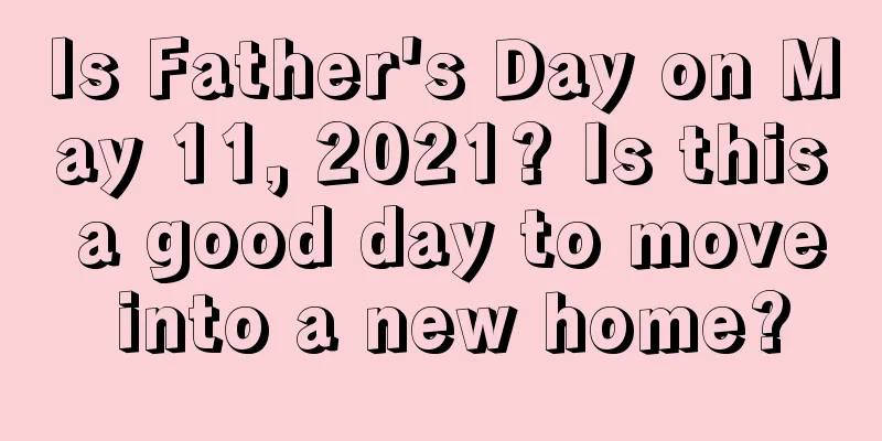 Is Father's Day on May 11, 2021? Is this a good day to move into a new home?