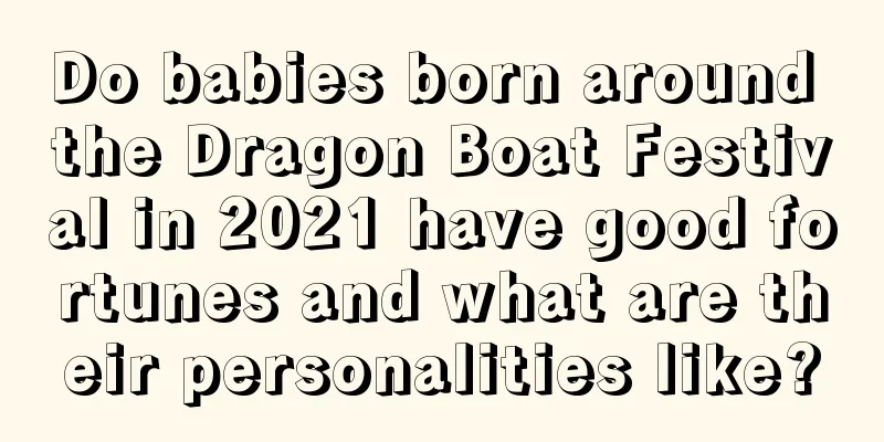 Do babies born around the Dragon Boat Festival in 2021 have good fortunes and what are their personalities like?