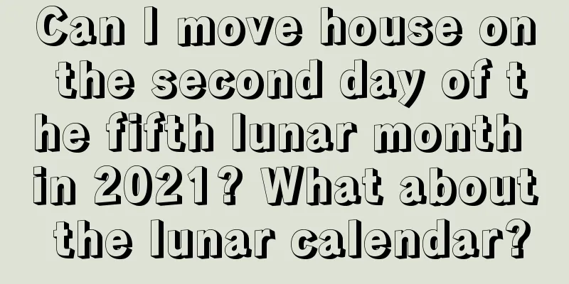 Can I move house on the second day of the fifth lunar month in 2021? What about the lunar calendar?