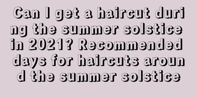 Can I get a haircut during the summer solstice in 2021? Recommended days for haircuts around the summer solstice