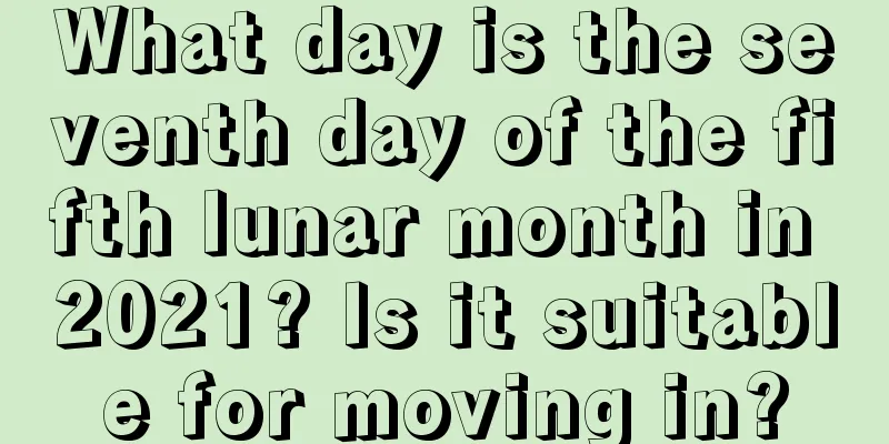 What day is the seventh day of the fifth lunar month in 2021? Is it suitable for moving in?