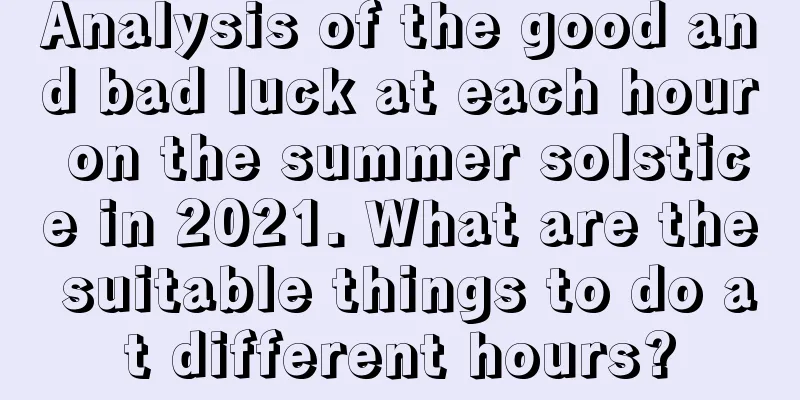 Analysis of the good and bad luck at each hour on the summer solstice in 2021. What are the suitable things to do at different hours?