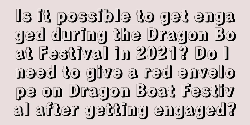 Is it possible to get engaged during the Dragon Boat Festival in 2021? Do I need to give a red envelope on Dragon Boat Festival after getting engaged?