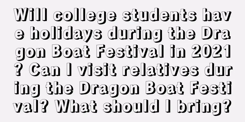 Will college students have holidays during the Dragon Boat Festival in 2021? Can I visit relatives during the Dragon Boat Festival? What should I bring?