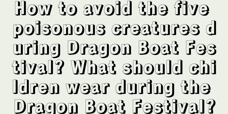 How to avoid the five poisonous creatures during Dragon Boat Festival? What should children wear during the Dragon Boat Festival?