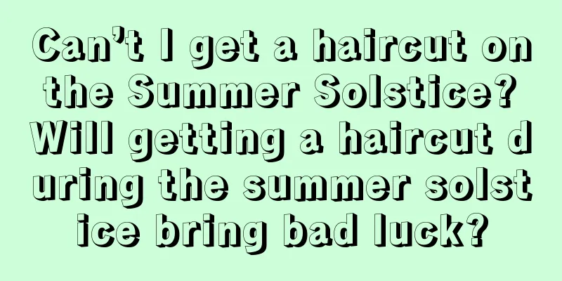 Can’t I get a haircut on the Summer Solstice? Will getting a haircut during the summer solstice bring bad luck?