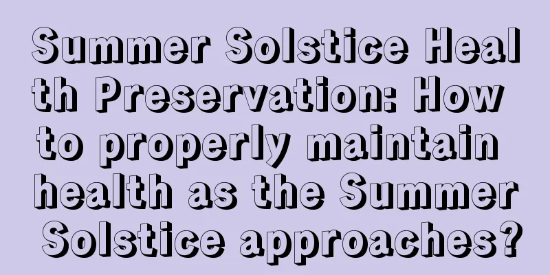 Summer Solstice Health Preservation: How to properly maintain health as the Summer Solstice approaches?