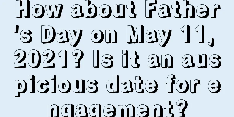 How about Father's Day on May 11, 2021? Is it an auspicious date for engagement?