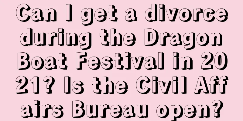 Can I get a divorce during the Dragon Boat Festival in 2021? Is the Civil Affairs Bureau open?