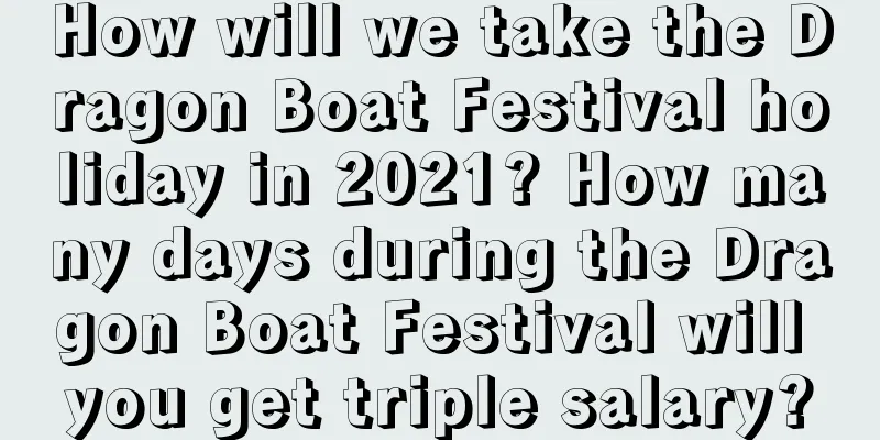 How will we take the Dragon Boat Festival holiday in 2021? How many days during the Dragon Boat Festival will you get triple salary?