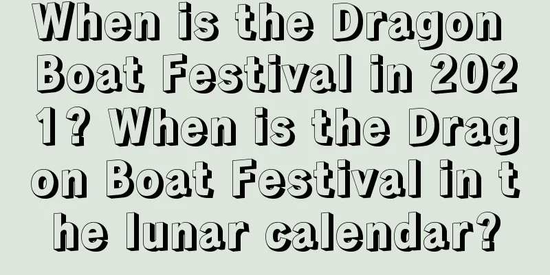 When is the Dragon Boat Festival in 2021? When is the Dragon Boat Festival in the lunar calendar?