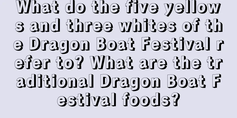 What do the five yellows and three whites of the Dragon Boat Festival refer to? What are the traditional Dragon Boat Festival foods?