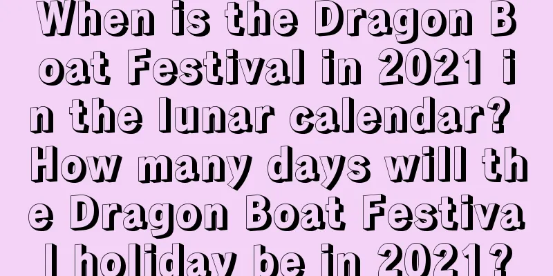 When is the Dragon Boat Festival in 2021 in the lunar calendar? How many days will the Dragon Boat Festival holiday be in 2021?