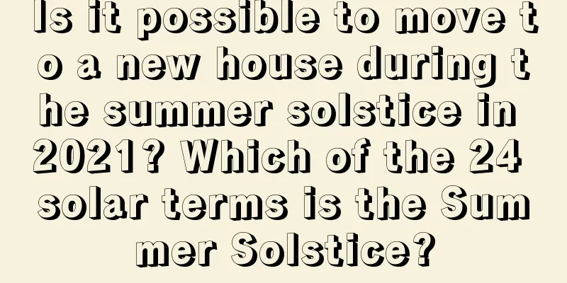 Is it possible to move to a new house during the summer solstice in 2021? Which of the 24 solar terms is the Summer Solstice?