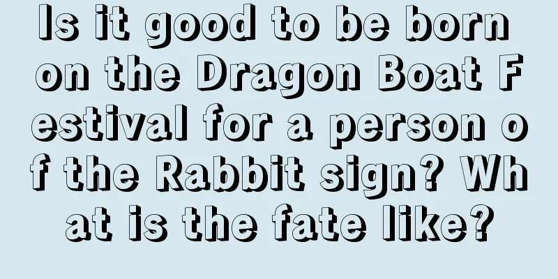 Is it good to be born on the Dragon Boat Festival for a person of the Rabbit sign? What is the fate like?