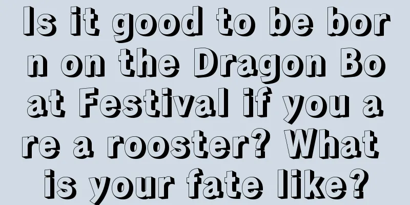 Is it good to be born on the Dragon Boat Festival if you are a rooster? What is your fate like?