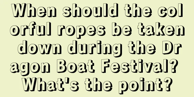 When should the colorful ropes be taken down during the Dragon Boat Festival? What's the point?