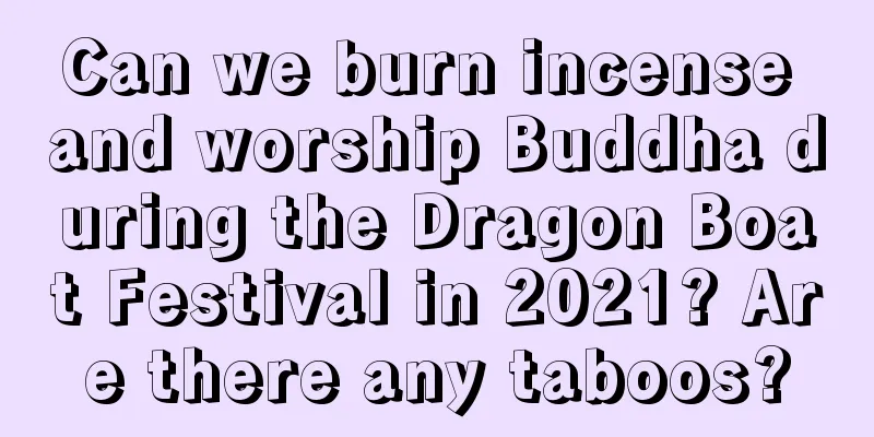 Can we burn incense and worship Buddha during the Dragon Boat Festival in 2021? Are there any taboos?