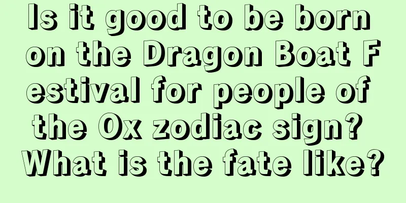 Is it good to be born on the Dragon Boat Festival for people of the Ox zodiac sign? What is the fate like?