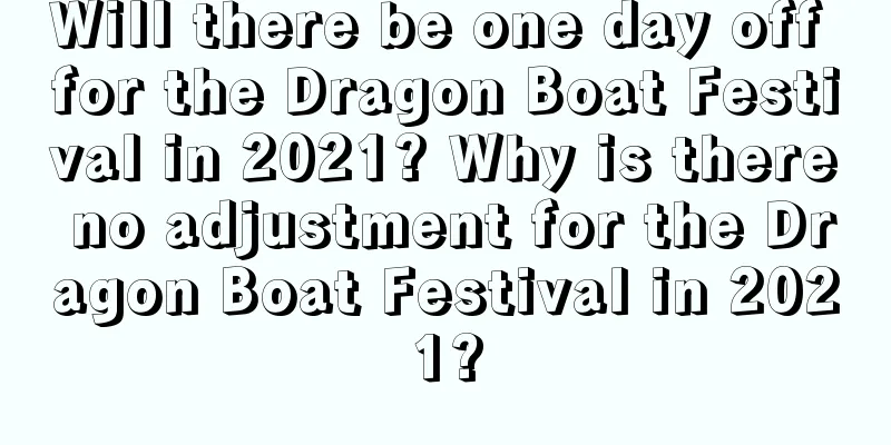 Will there be one day off for the Dragon Boat Festival in 2021? Why is there no adjustment for the Dragon Boat Festival in 2021?