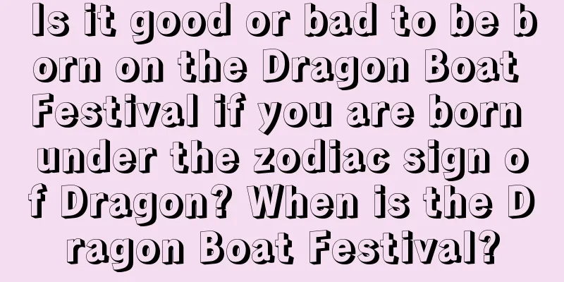 Is it good or bad to be born on the Dragon Boat Festival if you are born under the zodiac sign of Dragon? When is the Dragon Boat Festival?