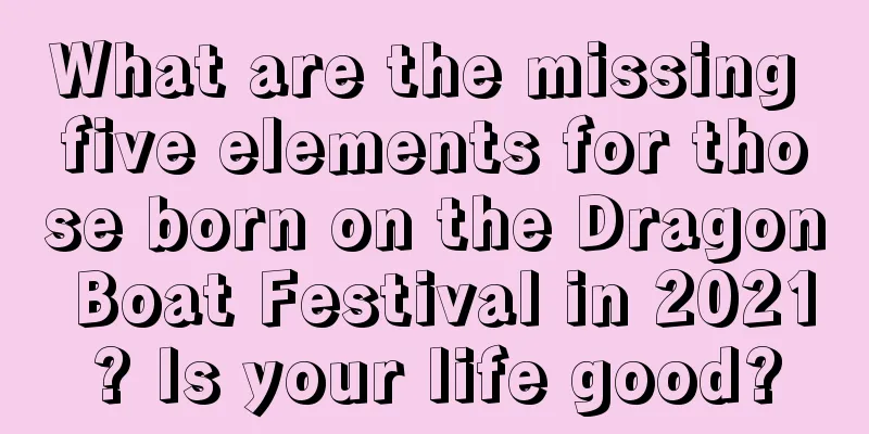 What are the missing five elements for those born on the Dragon Boat Festival in 2021? Is your life good?