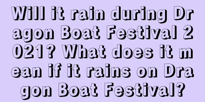 Will it rain during Dragon Boat Festival 2021? What does it mean if it rains on Dragon Boat Festival?