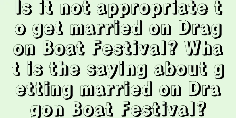 Is it not appropriate to get married on Dragon Boat Festival? What is the saying about getting married on Dragon Boat Festival?