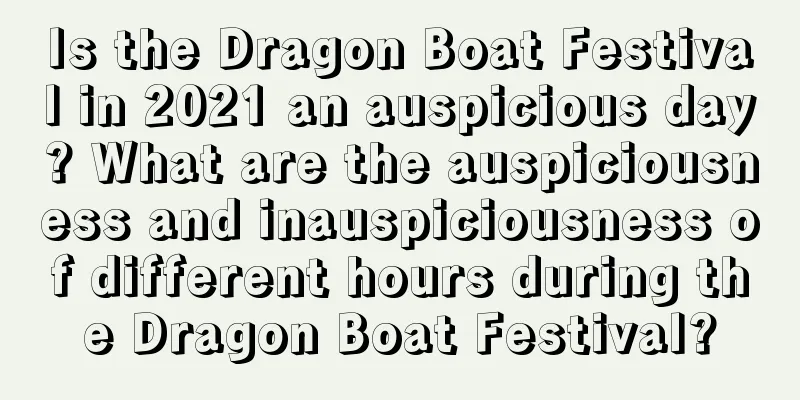 Is the Dragon Boat Festival in 2021 an auspicious day? What are the auspiciousness and inauspiciousness of different hours during the Dragon Boat Festival?