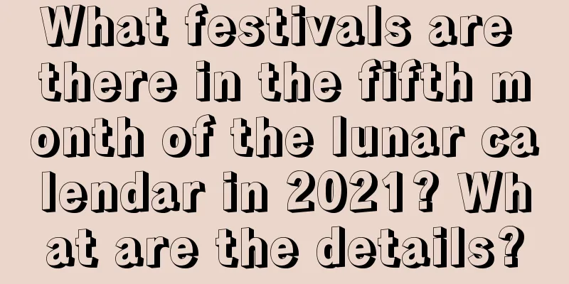 What festivals are there in the fifth month of the lunar calendar in 2021? What are the details?