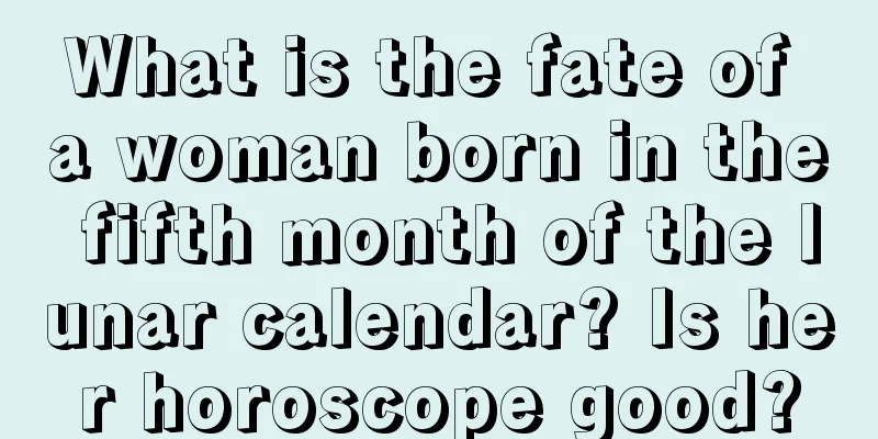 What is the fate of a woman born in the fifth month of the lunar calendar? Is her horoscope good?