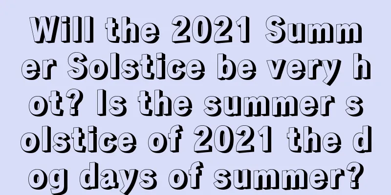 Will the 2021 Summer Solstice be very hot? Is the summer solstice of 2021 the dog days of summer?