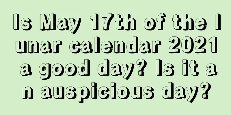 Is May 17th of the lunar calendar 2021 a good day? Is it an auspicious day?