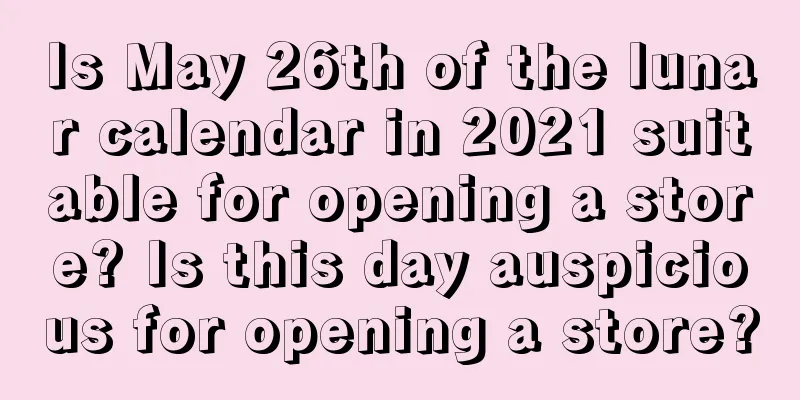 Is May 26th of the lunar calendar in 2021 suitable for opening a store? Is this day auspicious for opening a store?