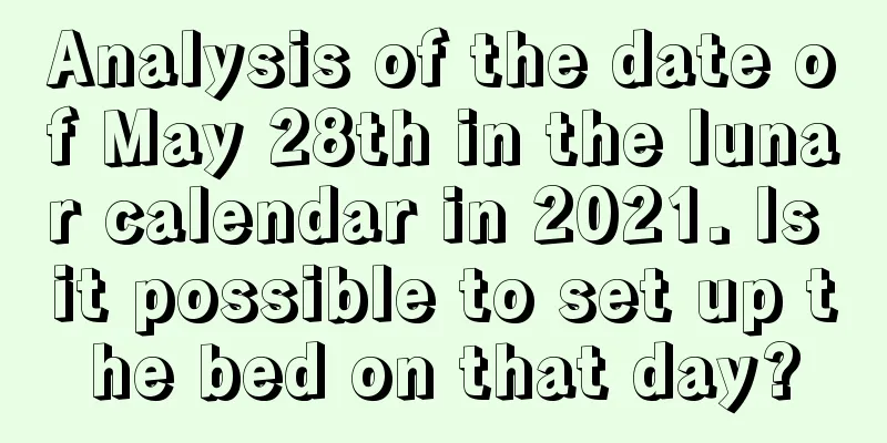 Analysis of the date of May 28th in the lunar calendar in 2021. Is it possible to set up the bed on that day?