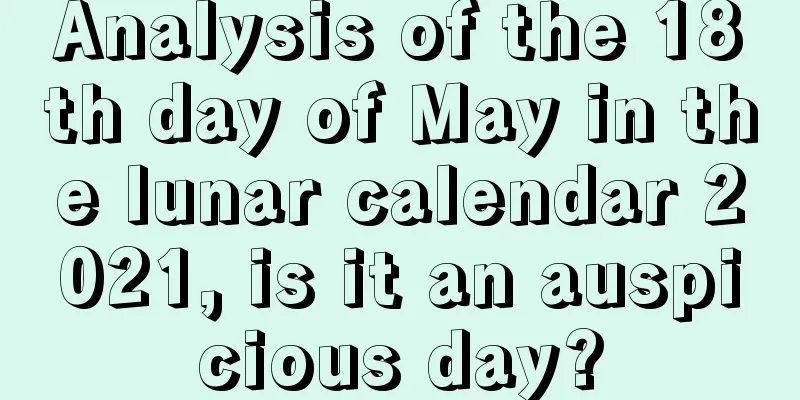 Analysis of the 18th day of May in the lunar calendar 2021, is it an auspicious day?