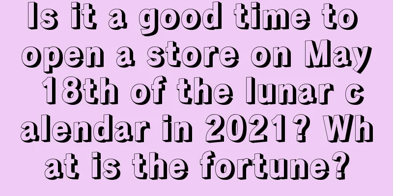 Is it a good time to open a store on May 18th of the lunar calendar in 2021? What is the fortune?
