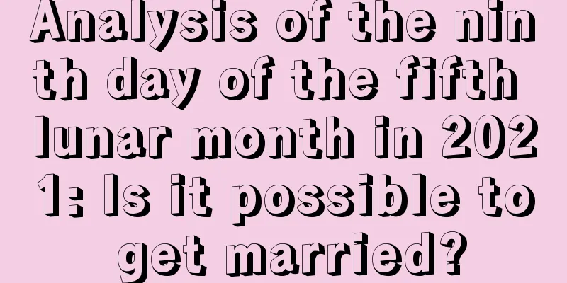 Analysis of the ninth day of the fifth lunar month in 2021: Is it possible to get married?