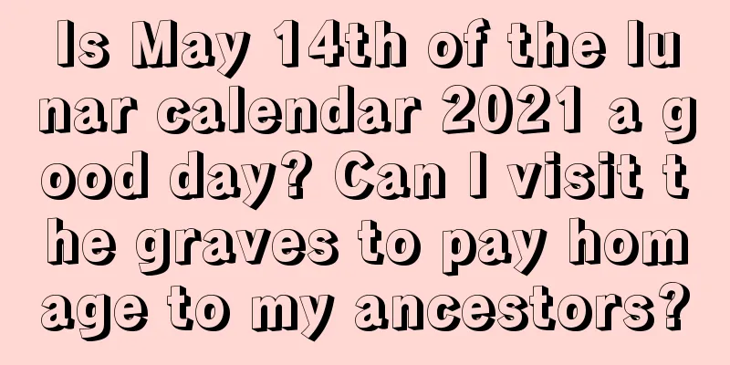 Is May 14th of the lunar calendar 2021 a good day? Can I visit the graves to pay homage to my ancestors?