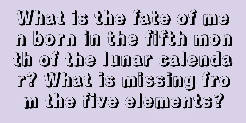 What is the fate of men born in the fifth month of the lunar calendar? What is missing from the five elements?