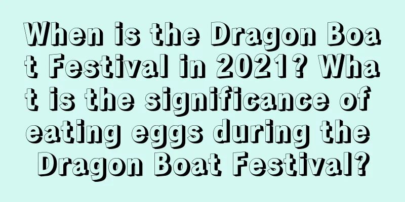 When is the Dragon Boat Festival in 2021? What is the significance of eating eggs during the Dragon Boat Festival?