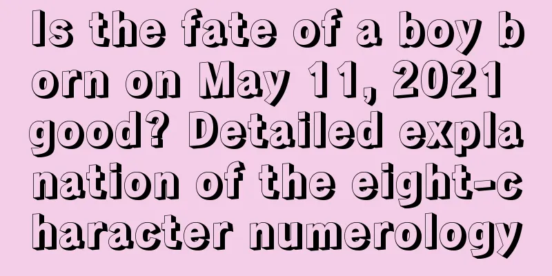 Is the fate of a boy born on May 11, 2021 good? Detailed explanation of the eight-character numerology
